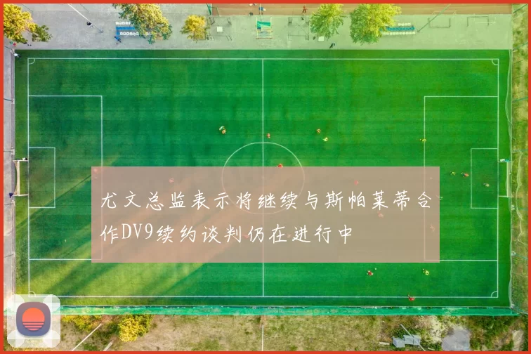 尤文总监表示将继续与斯帕莱蒂合作DV9续约谈判仍在进行中