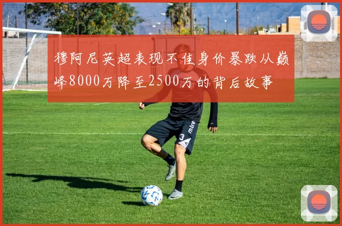 穆阿尼英超表现不佳身价暴跌从巅峰8000万降至2500万的背后故事