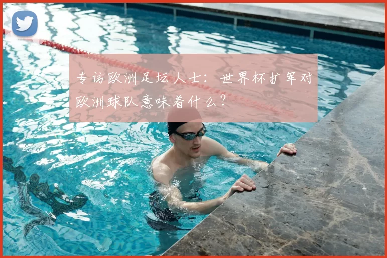 专访欧洲足坛人士:世界杯扩军对欧洲球队意味着什么?