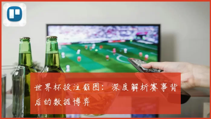 世界杯投注截图:深度解析赛事背后的数据博弈