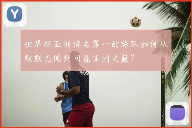 世界杯亚洲排名第一的球队如何从默默无闻到问鼎亚洲之巅？