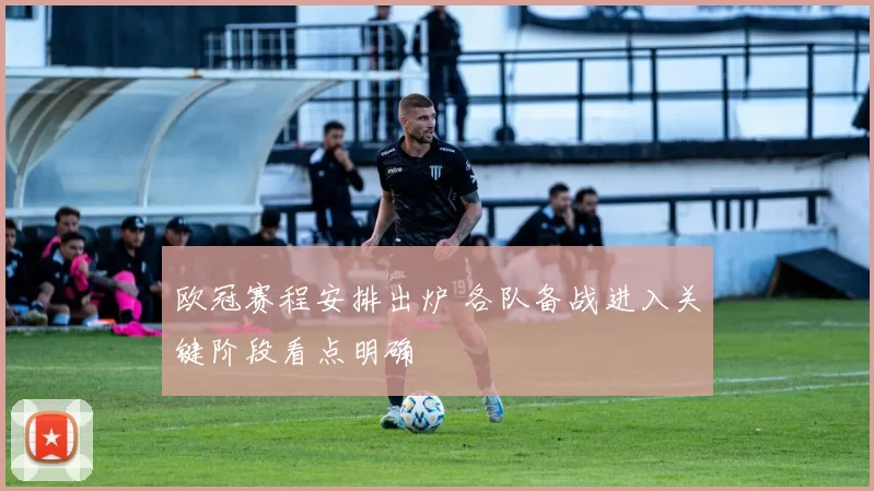 欧冠赛程安排出炉 各队备战进入关键阶段看点明确
