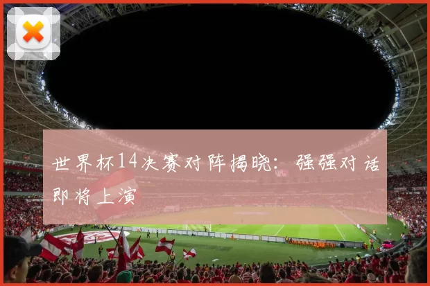 世界杯14决赛对阵揭晓:强强对话即将上演