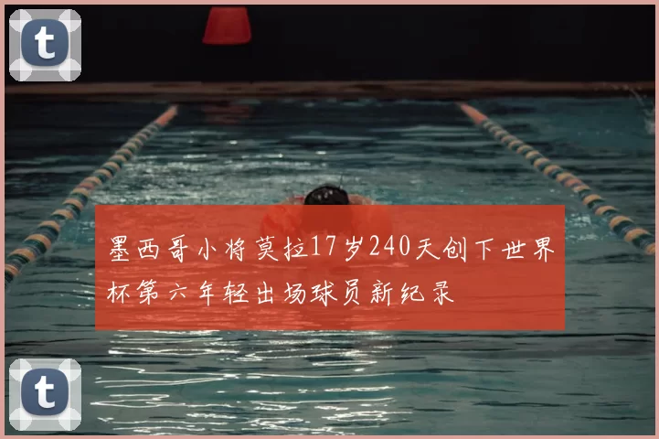墨西哥小将莫拉17岁240天创下世界杯第六年轻出场球员新纪录