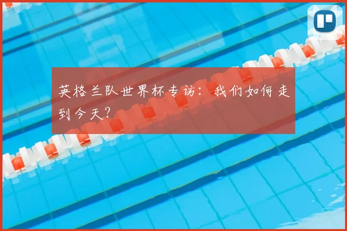 英格兰队世界杯专访:我们如何走到今天?