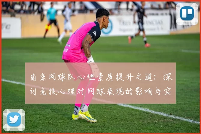 南京网球队心理素质提升之道：探讨竞技心理对网球表现的影响与实践
