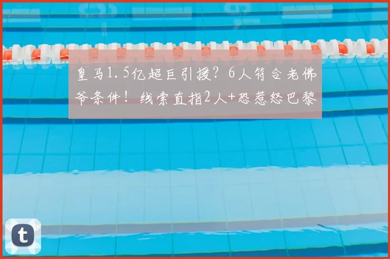 皇马1.5亿超巨引援?6人符合老佛爷条件!线索直指2人+恐惹怒巴黎