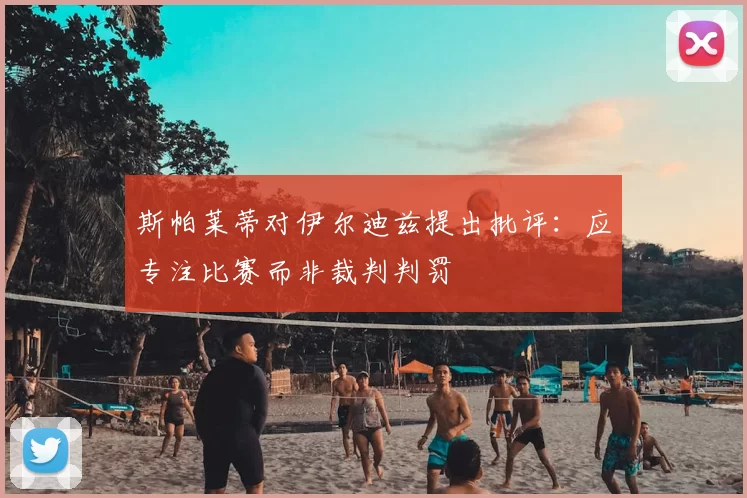 斯帕莱蒂对伊尔迪兹提出批评:应专注比赛而非裁判判罚