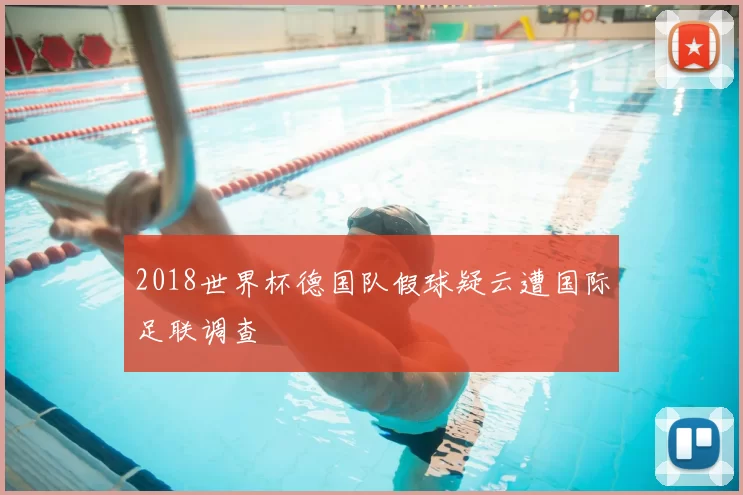 2018世界杯德国队假球疑云遭国际足联调查