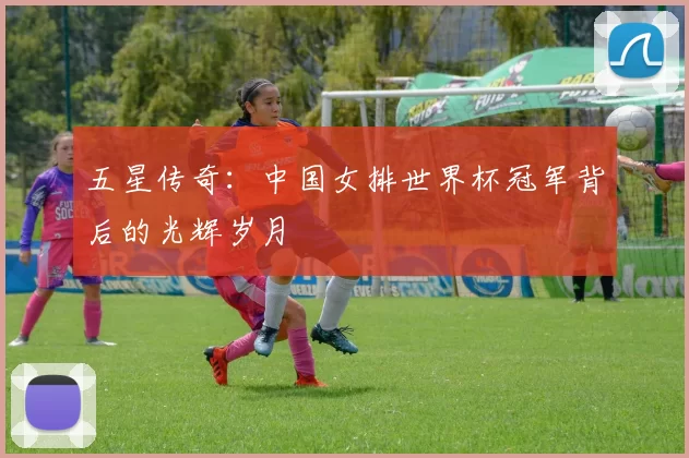 五星传奇:中国女排世界杯冠军背后的光辉岁月
