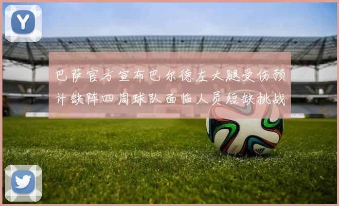 巴萨官方宣布巴尔德左大腿受伤预计缺阵四周球队面临人员短缺挑战