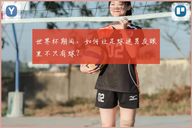 世界杯期间,如何让足球迷男友眼里不只有球?