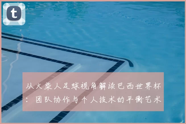 从火柴人足球视角解读巴西世界杯:团队协作与个人技术的平衡艺术