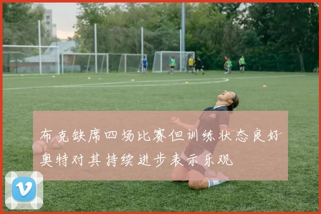 布克缺席四场比赛但训练状态良好奥特对其持续进步表示乐观