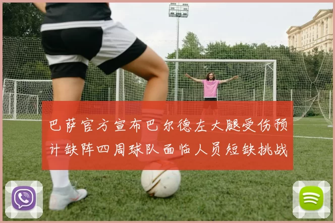 巴萨官方宣布巴尔德左大腿受伤预计缺阵四周球队面临人员短缺挑战
