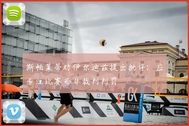 斯帕莱蒂对伊尔迪兹提出批评:应专注比赛而非裁判判罚