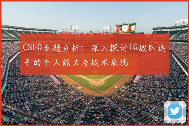 CSGO专题分析:深入探讨IG战队选手的个人能力与战术表现