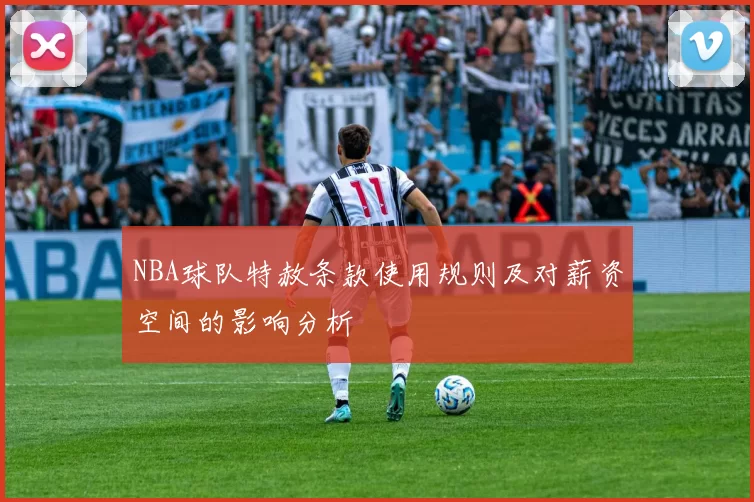 NBA球队特赦条款使用规则及对薪资空间的影响分析