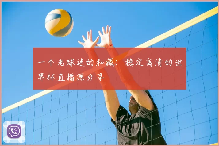 一个老球迷的私藏：稳定高清的世界杯直播源分享