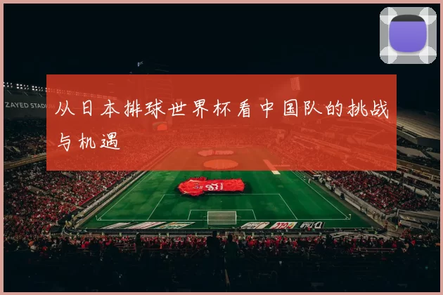 从日本排球世界杯看中国队的挑战与机遇
