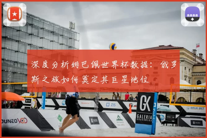 深度分析姆巴佩世界杯数据:俄罗斯之旅如何奠定其巨星地位