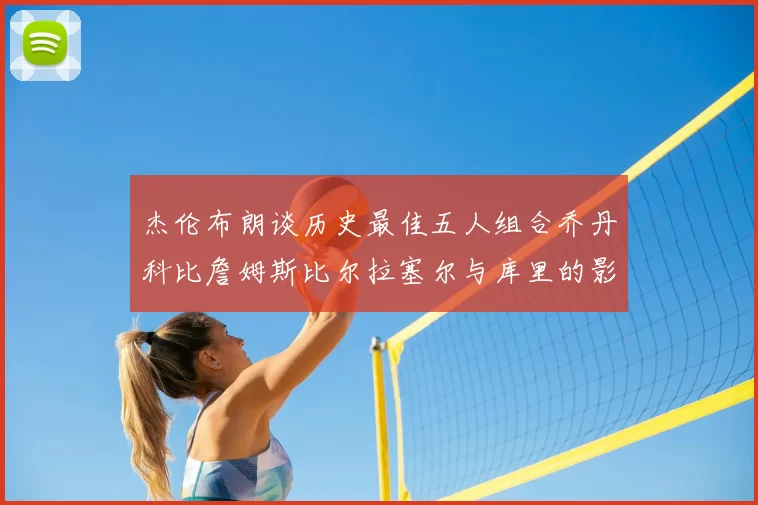 杰伦布朗谈历史最佳五人组合乔丹科比詹姆斯比尔拉塞尔与库里的影响力
