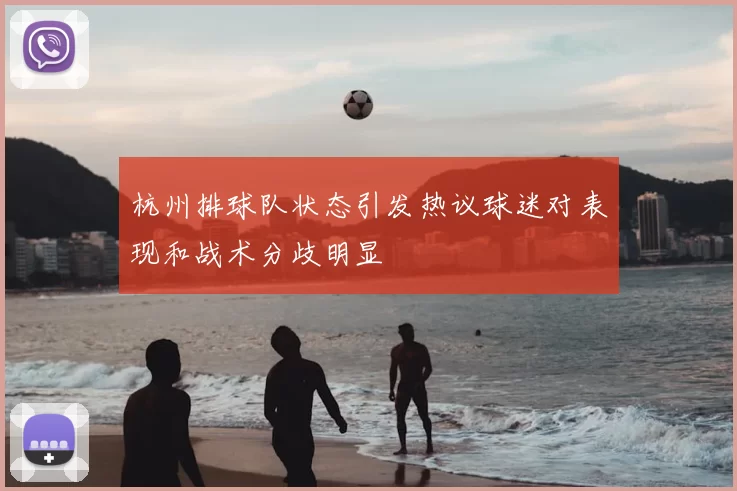 杭州排球队状态引发热议球迷对表现和战术分歧明显