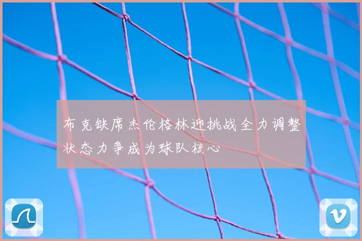 布克缺席杰伦格林迎挑战全力调整状态力争成为球队核心