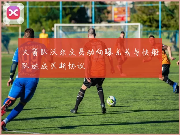 火箭队沃尔交易动向曝光或与快船队达成买断协议