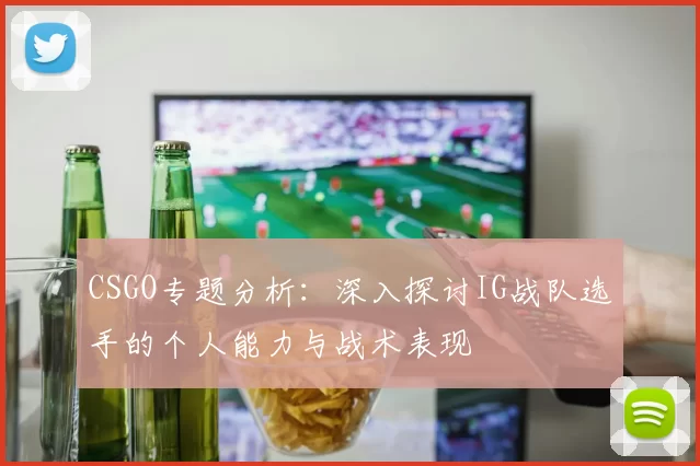 CSGO专题分析：深入探讨IG战队选手的个人能力与战术表现