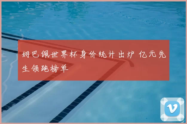姆巴佩世界杯身价统计出炉 亿元先生领跑榜单