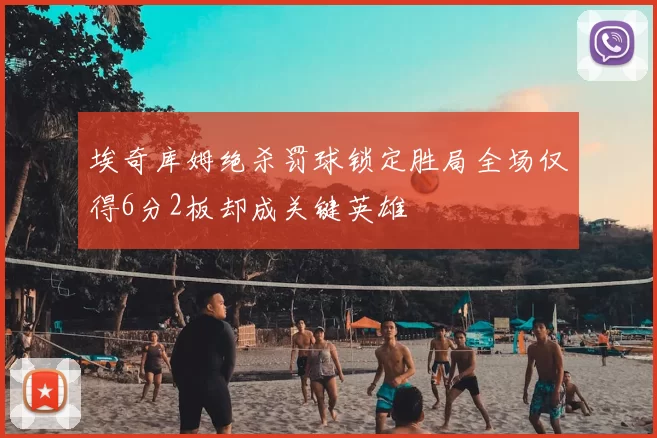 埃奇库姆绝杀罚球锁定胜局全场仅得6分2板却成关键英雄
