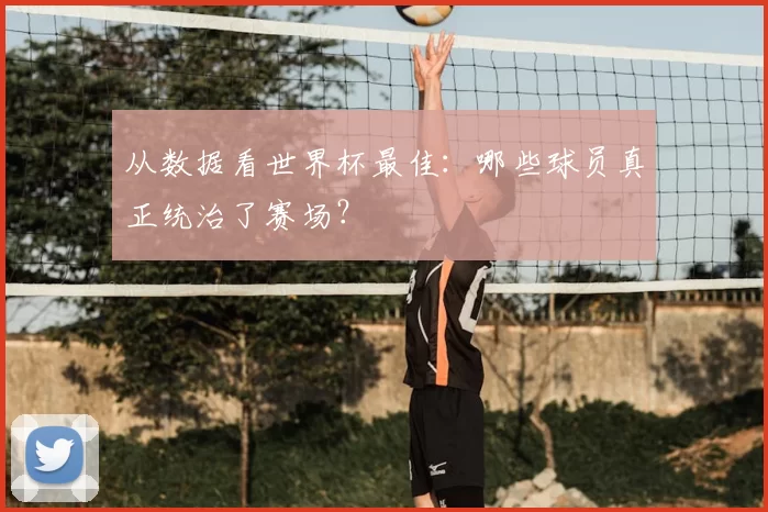 从数据看世界杯最佳：哪些球员真正统治了赛场？