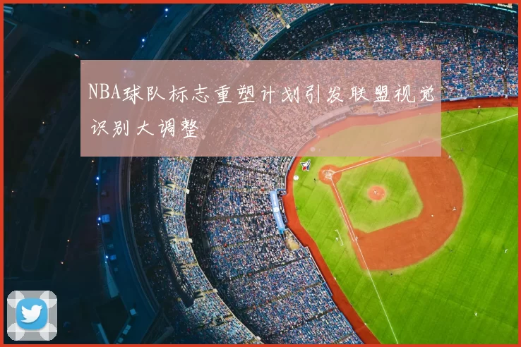 NBA球队标志重塑计划引发联盟视觉识别大调整