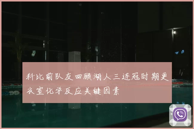 科比前队友回顾湖人三连冠时期更衣室化学反应关键因素