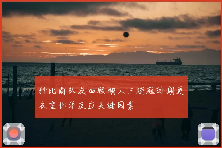 科比前队友回顾湖人三连冠时期更衣室化学反应关键因素