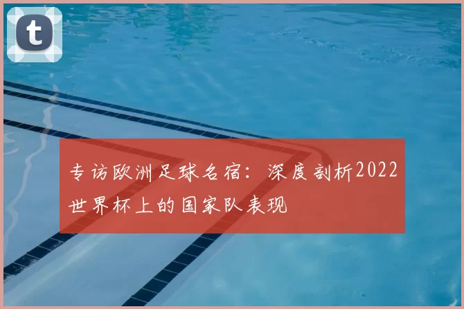 专访欧洲足球名宿:深度剖析2022世界杯上的国家队表现