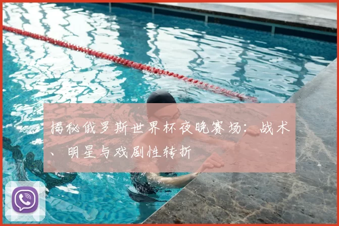 揭秘俄罗斯世界杯夜晚赛场：战术、明星与戏剧性转折