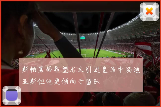 斯帕莱蒂希望尤文引进皇马中场迪亚斯但他更倾向于留队