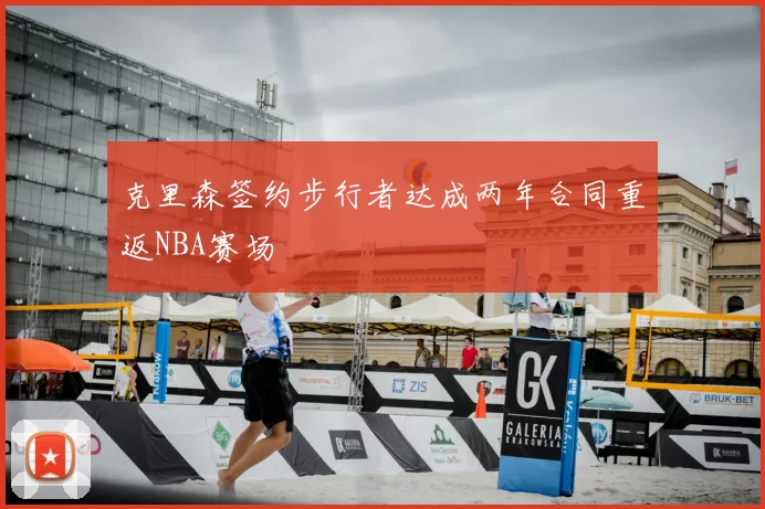 克里森签约步行者达成两年合同重返NBA赛场