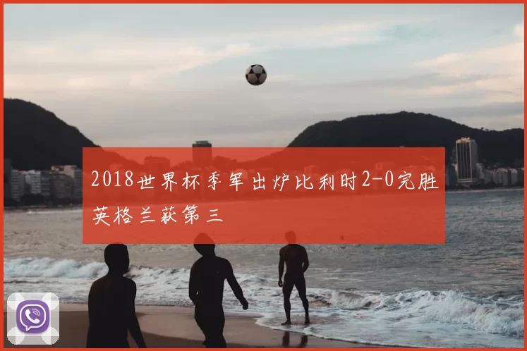 2018世界杯季军出炉比利时2-0完胜英格兰获第三