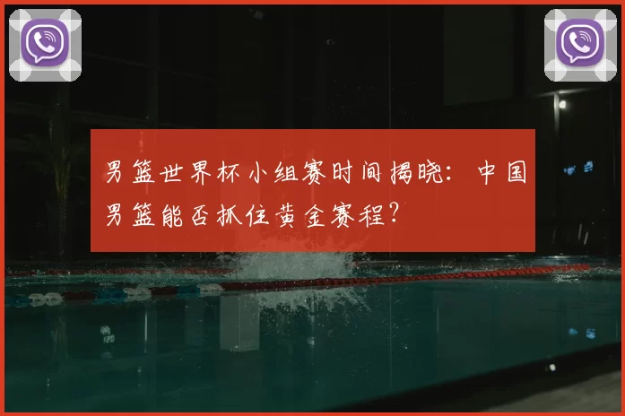 男篮世界杯小组赛时间揭晓：中国男篮能否抓住黄金赛程？