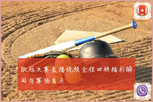 欧冠决赛直播视频全程回顾精彩瞬间与赛场看点
