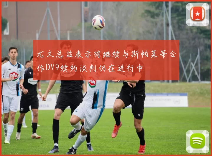 尤文总监表示将继续与斯帕莱蒂合作DV9续约谈判仍在进行中