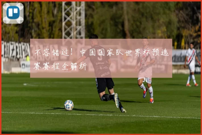 不容错过!中国国家队世界杯预选赛赛程全解析