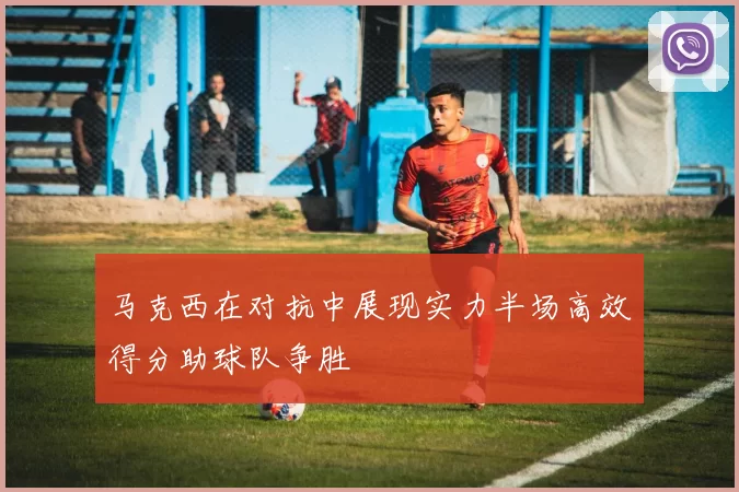 马克西在对抗中展现实力半场高效得分助球队争胜