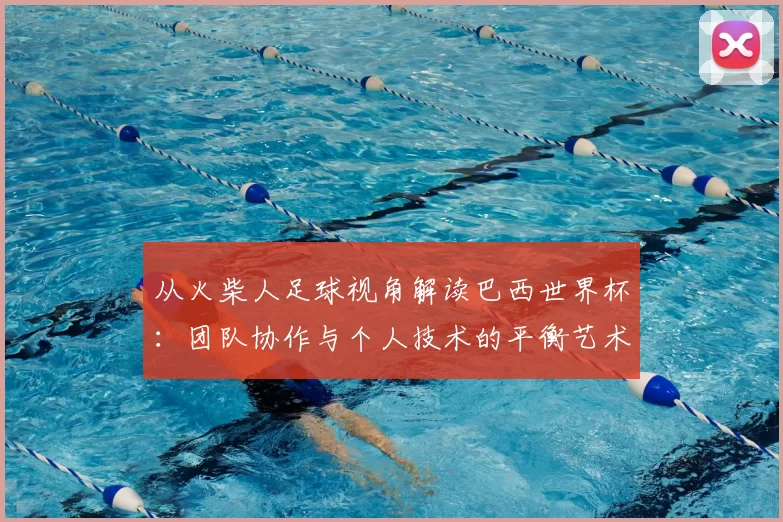 从火柴人足球视角解读巴西世界杯:团队协作与个人技术的平衡艺术