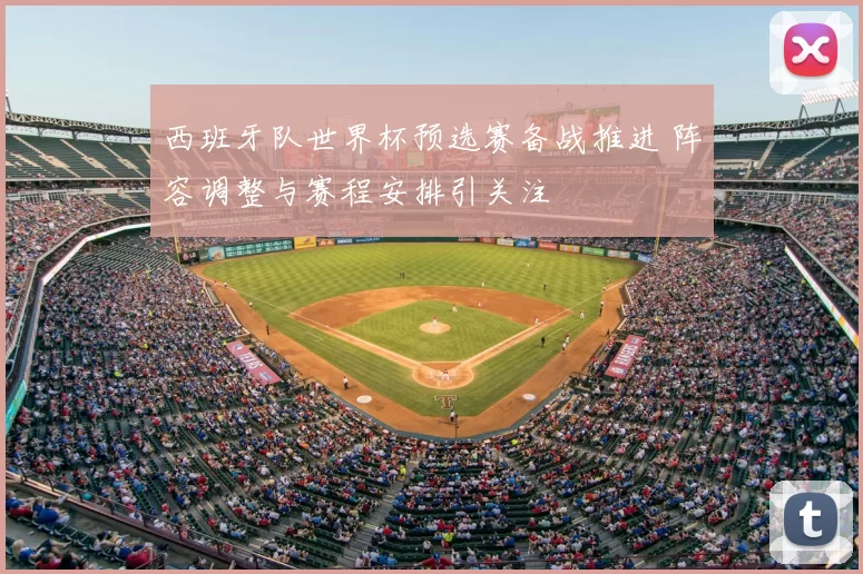 西班牙队世界杯预选赛备战推进 阵容调整与赛程安排引关注