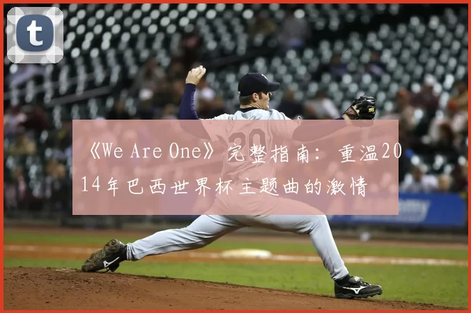 《We Are One》完整指南：重温2014年巴西世界杯主题曲的激情