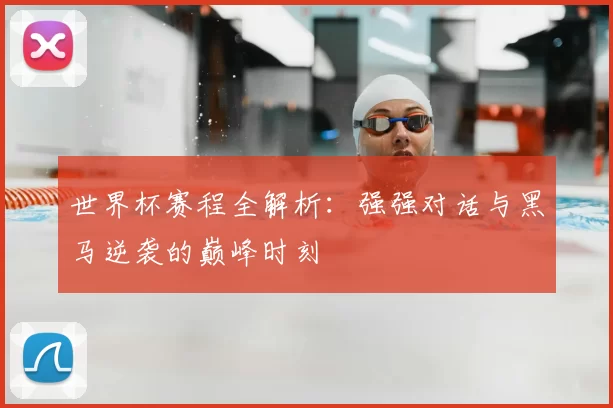 世界杯赛程全解析:强强对话与黑马逆袭的巅峰时刻